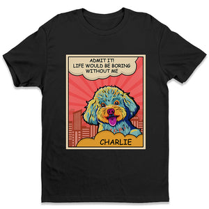 Admit It! Life Would Be Boring Without Dogs - Dog Personalized Custom Unisex T-shirt, Hoodie, Sweatshirt - Father's Day, Gift For Pet Owners, Pet Lovers